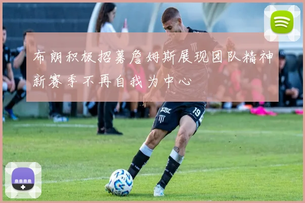 布朗积极招募詹姆斯展现团队精神新赛季不再自我为中心