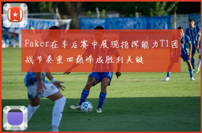 Faker在季后赛中展现指挥能力T1团战节奏重回巅峰成胜利关键
