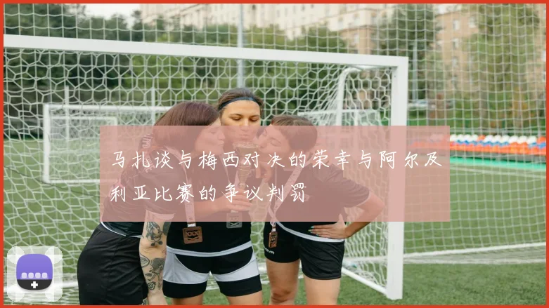马扎谈与梅西对决的荣幸与阿尔及利亚比赛的争议判罚