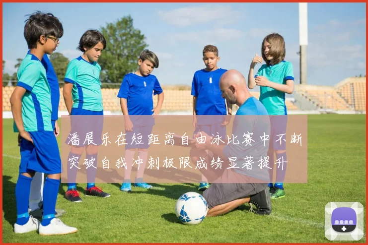 潘展乐在短距离自由泳比赛中不断突破自我冲刺极限成绩显著提升