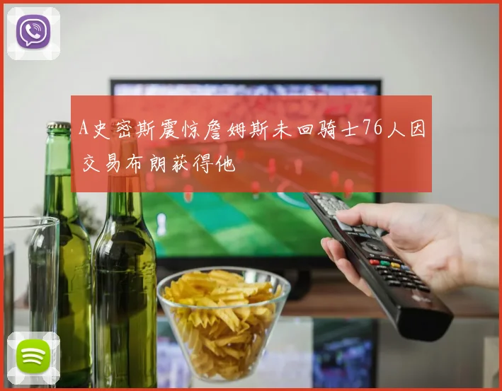 A史密斯震惊詹姆斯未回骑士76人因交易布朗获得他