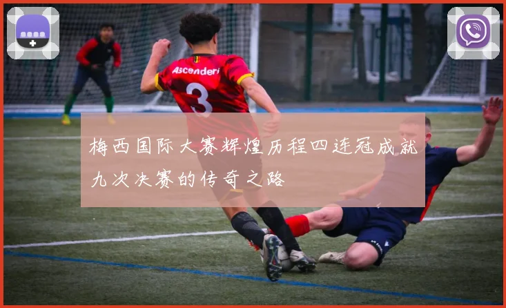 梅西国际大赛辉煌历程四连冠成就九次决赛的传奇之路