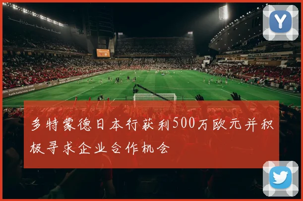 多特蒙德日本行获利500万欧元并积极寻求企业合作机会