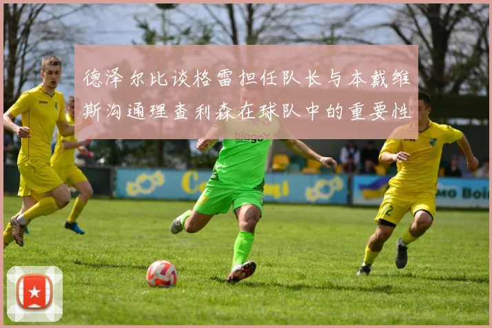 德泽尔比谈格雷担任队长与本戴维斯沟通理查利森在球队中的重要性
