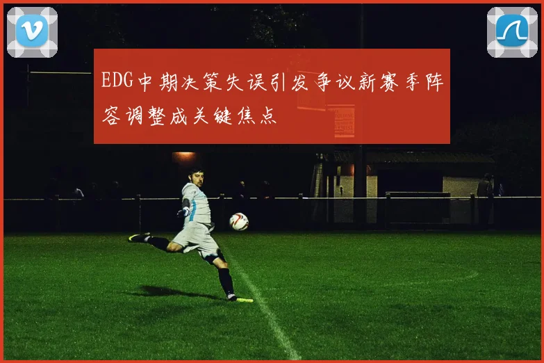 EDG中期决策失误引发争议新赛季阵容调整成关键焦点