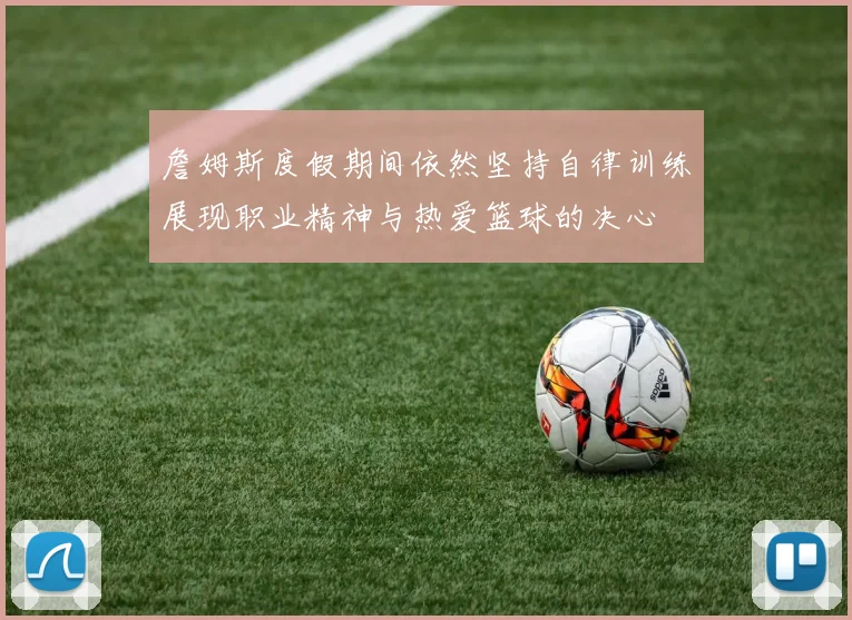 詹姆斯度假期间依然坚持自律训练展现职业精神与热爱篮球的决心