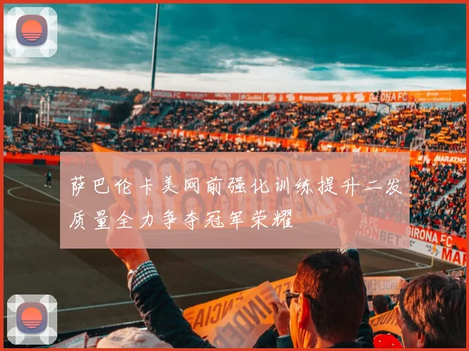萨巴伦卡美网前强化训练提升二发质量全力争夺冠军荣耀