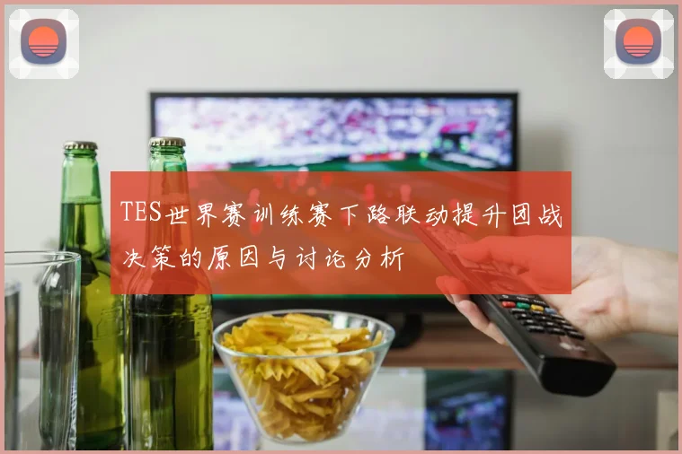 TES世界赛训练赛下路联动提升团战决策的原因与讨论分析