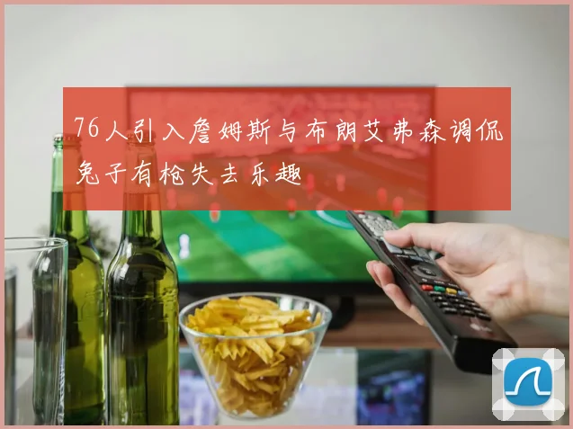 76人引入詹姆斯与布朗艾弗森调侃兔子有枪失去乐趣