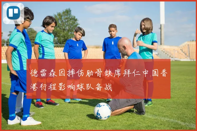 德雷森因摔伤肋骨缺席拜仁中国香港行程影响球队备战